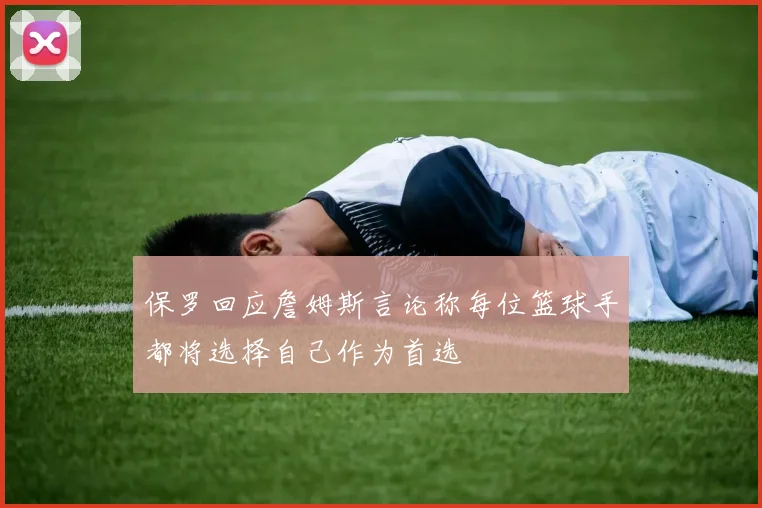 保罗回应詹姆斯言论称每位篮球手都将选择自己作为首选